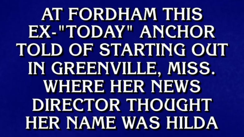 A Jeopardy! clue screen displaying white text in all capital letters against a textured blue background. The text reads: "AT FORDHAM THIS EX-"TODAY" ANCHOR TOLD OF STARTING OUT IN GREENVILLE, MISS. WHERE HER NEWS DIRECTOR THOUGHT HER NAME WAS HILDA."